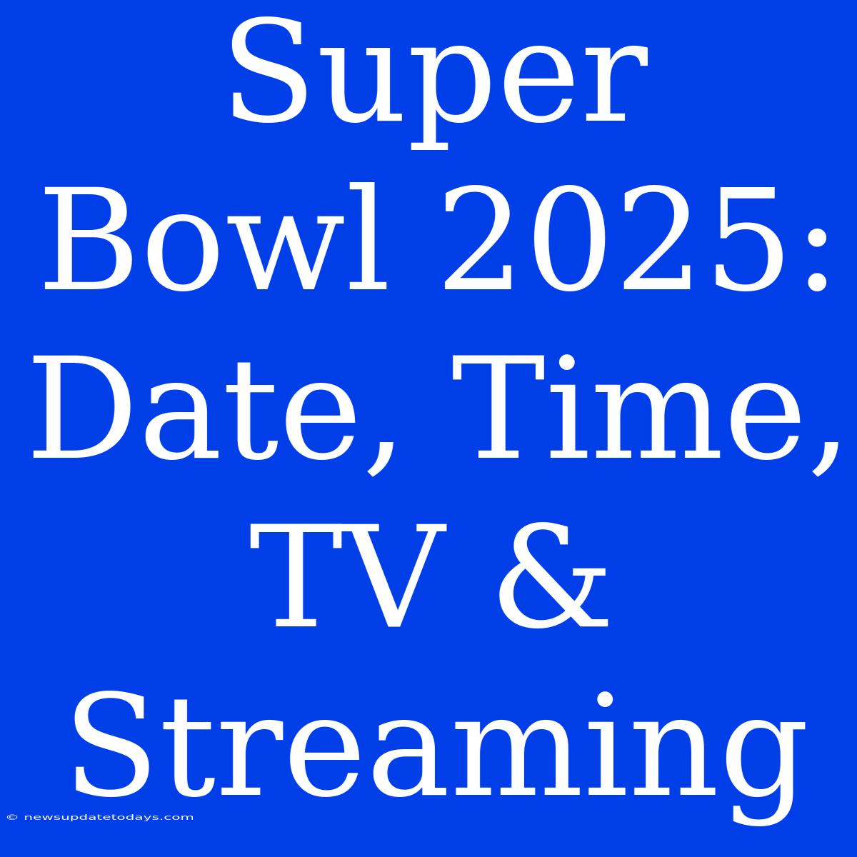 Super Bowl 2025: Date, Time, TV & Streaming