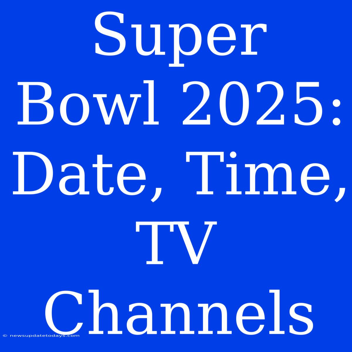 Super Bowl 2025: Date, Time, TV Channels