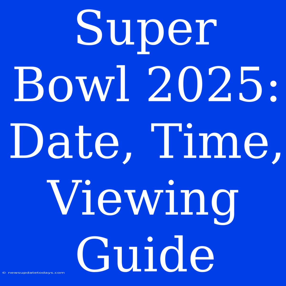 Super Bowl 2025: Date, Time, Viewing Guide