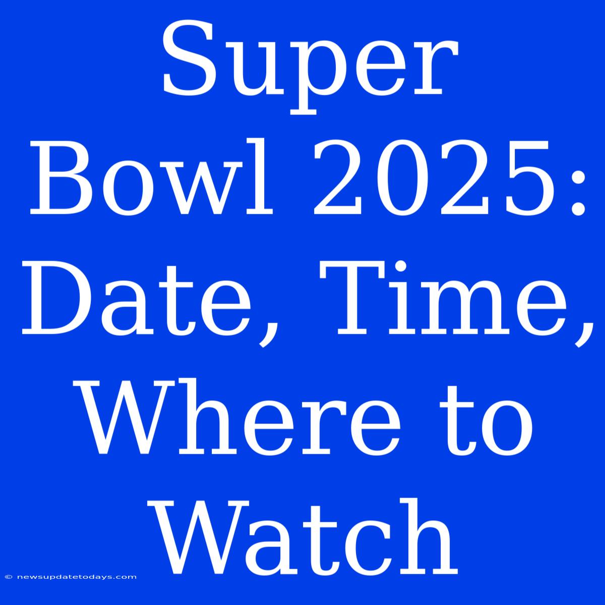 Super Bowl 2025: Date, Time, Where To Watch