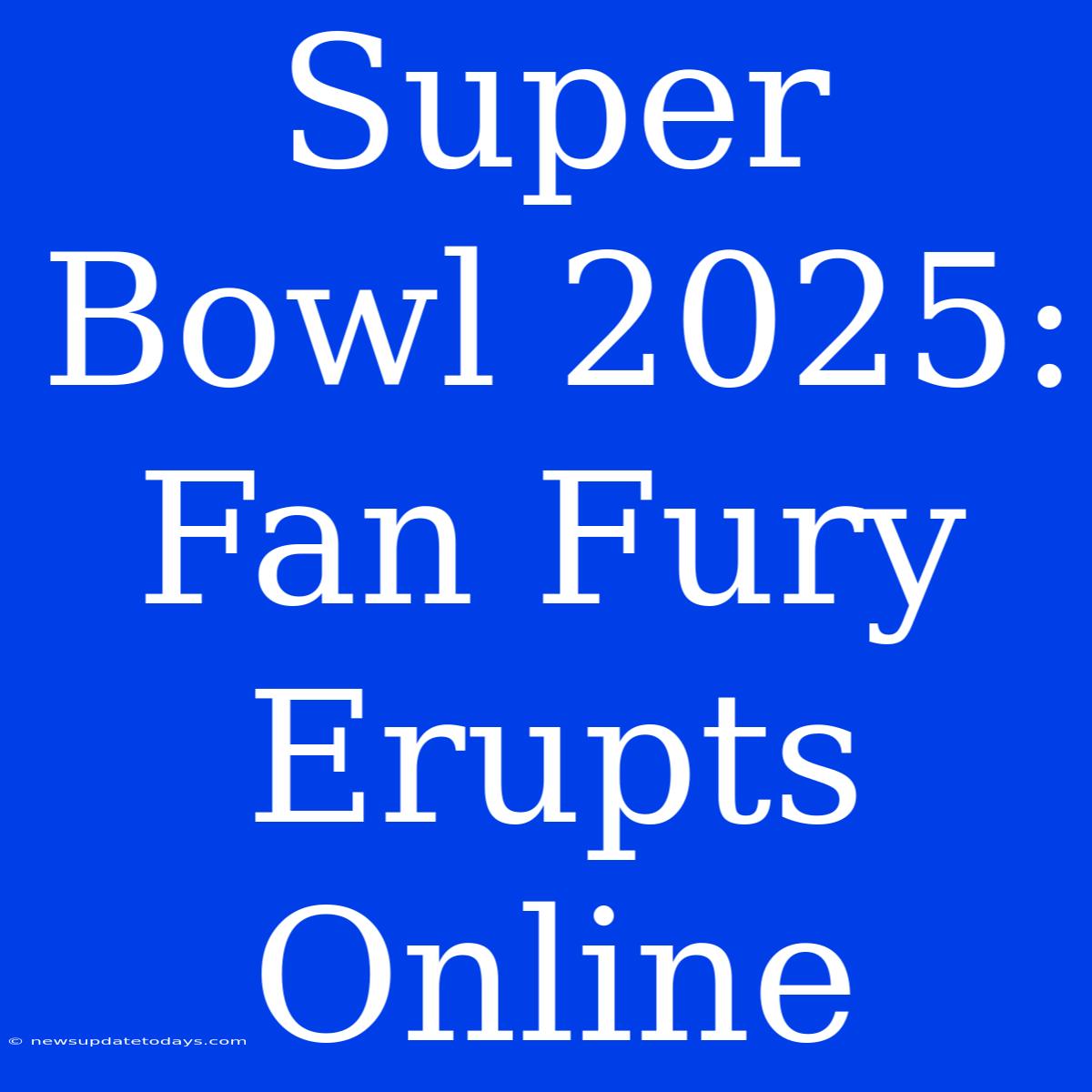 Super Bowl 2025:  Fan Fury Erupts Online