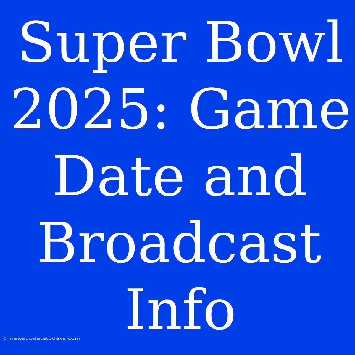 Super Bowl 2025: Game Date And Broadcast Info