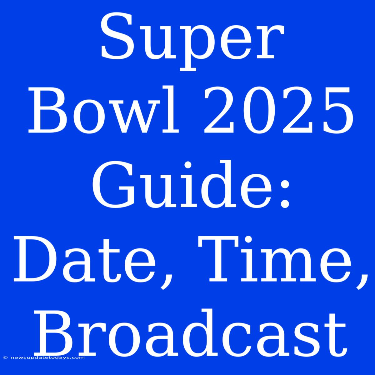 Super Bowl 2025 Guide: Date, Time, Broadcast