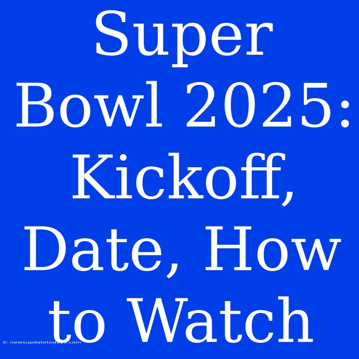 Super Bowl 2025: Kickoff, Date, How To Watch