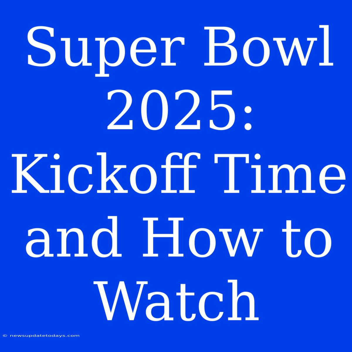 Super Bowl 2025:  Kickoff Time And How To Watch