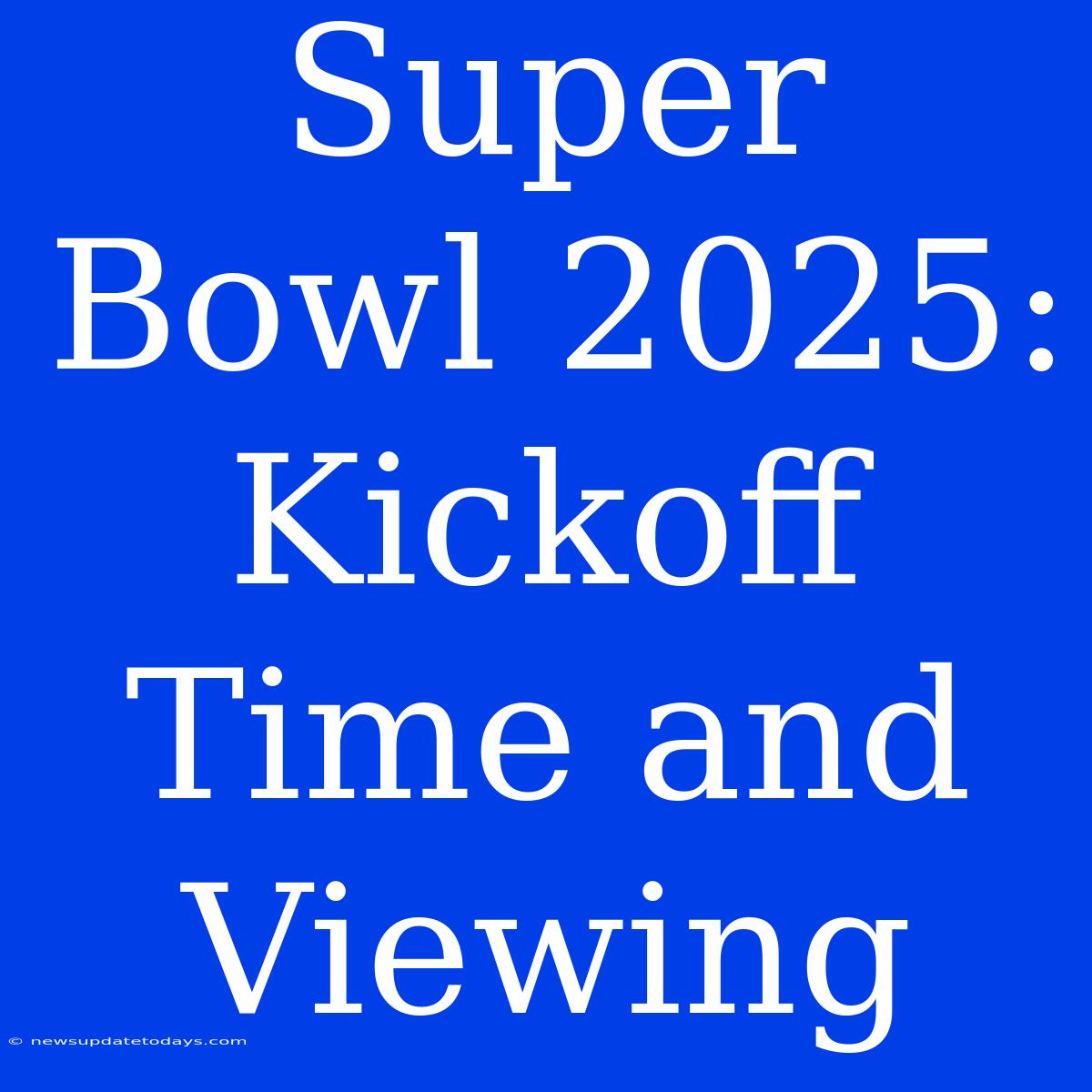 Super Bowl 2025: Kickoff Time And Viewing