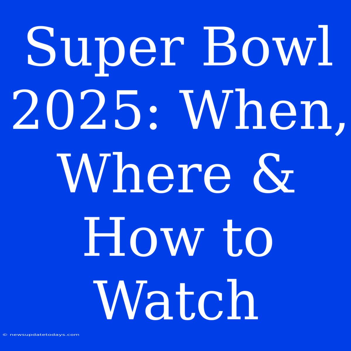 Super Bowl 2025: When, Where & How To Watch