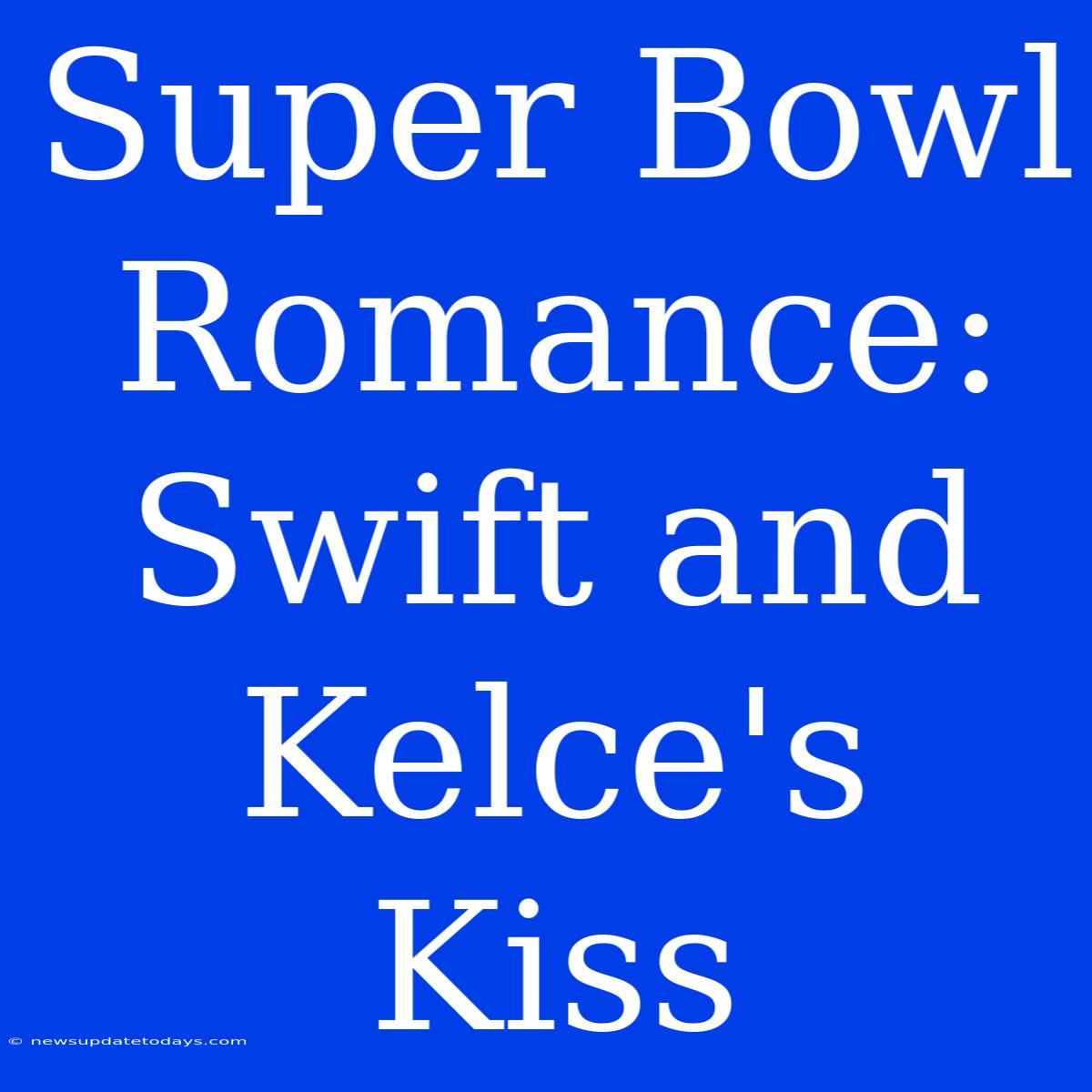 Super Bowl Romance: Swift And Kelce's Kiss