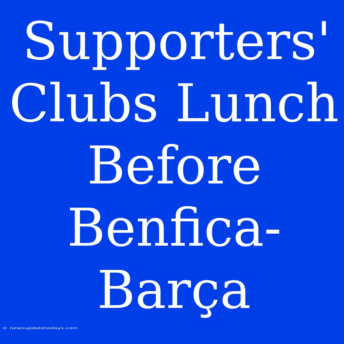 Supporters' Clubs Lunch Before Benfica-Barça