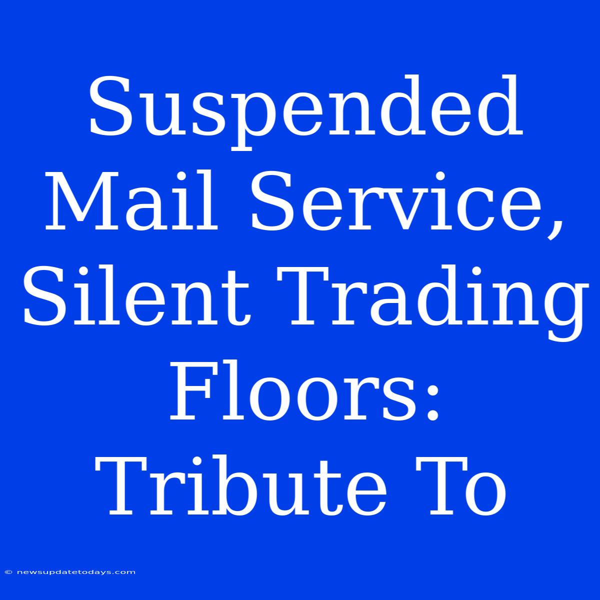 Suspended Mail Service, Silent Trading Floors: Tribute To