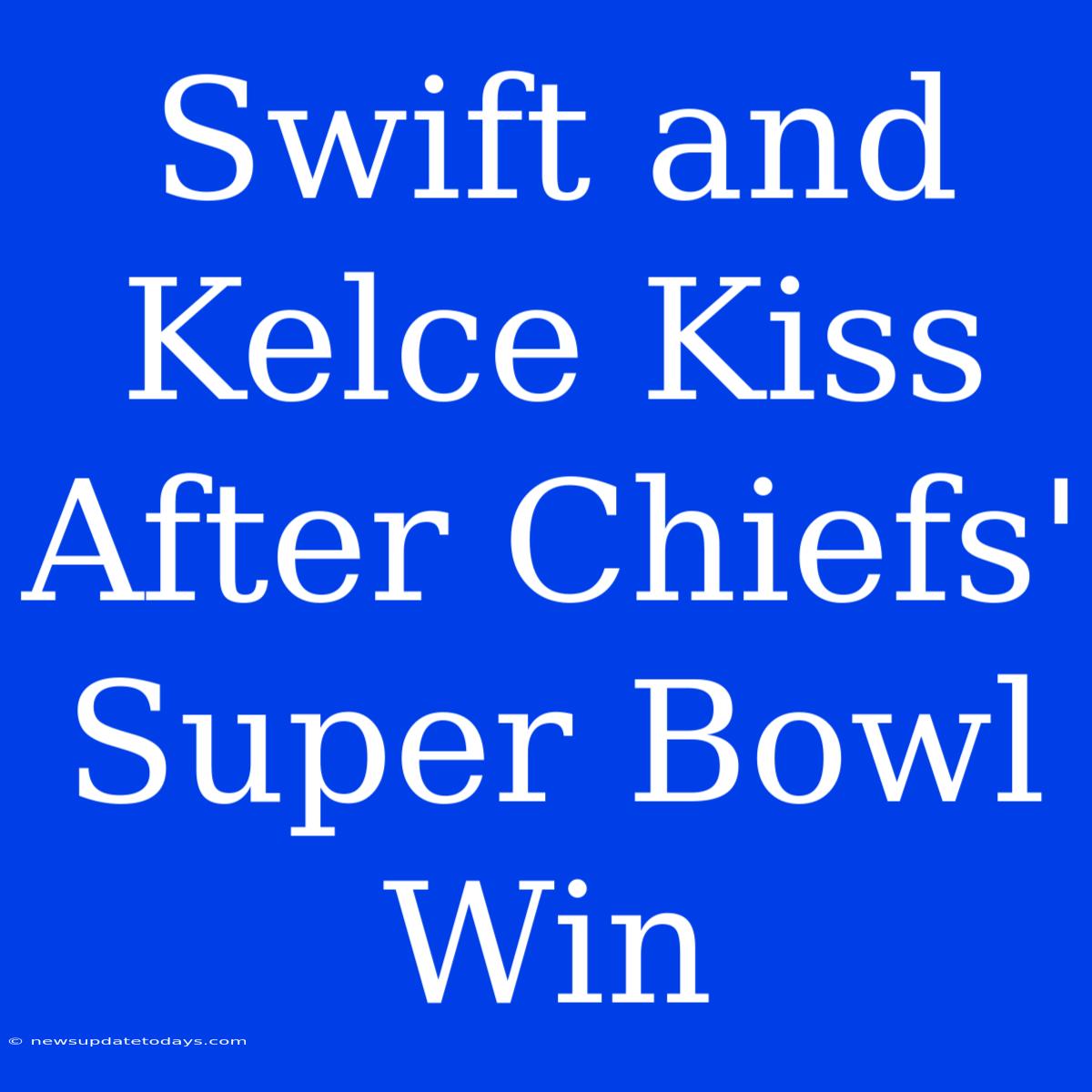 Swift And Kelce Kiss After Chiefs' Super Bowl Win