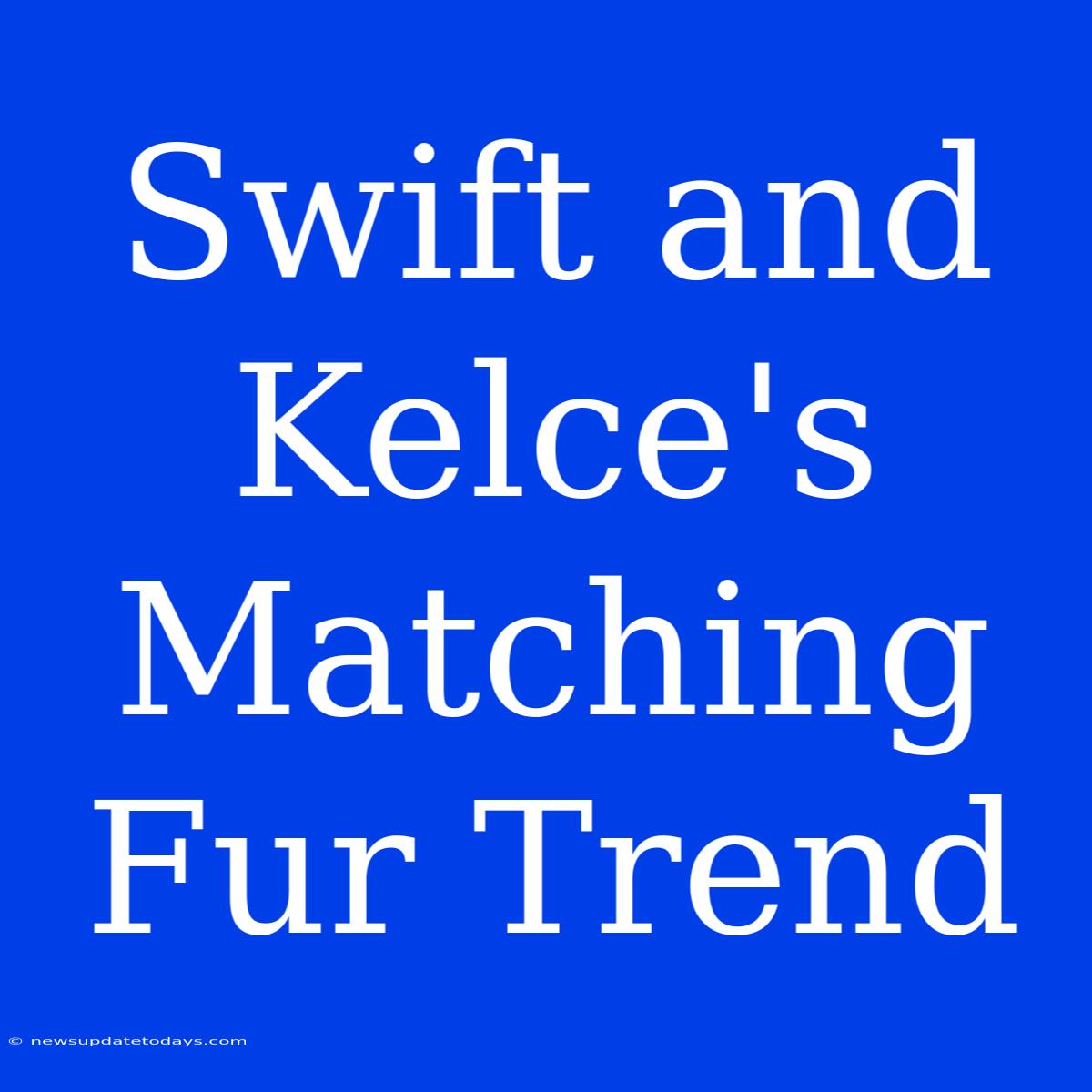 Swift And Kelce's Matching Fur Trend