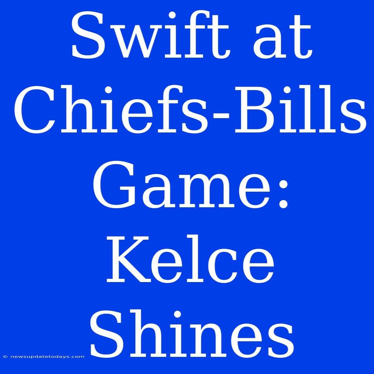 Swift At Chiefs-Bills Game: Kelce Shines