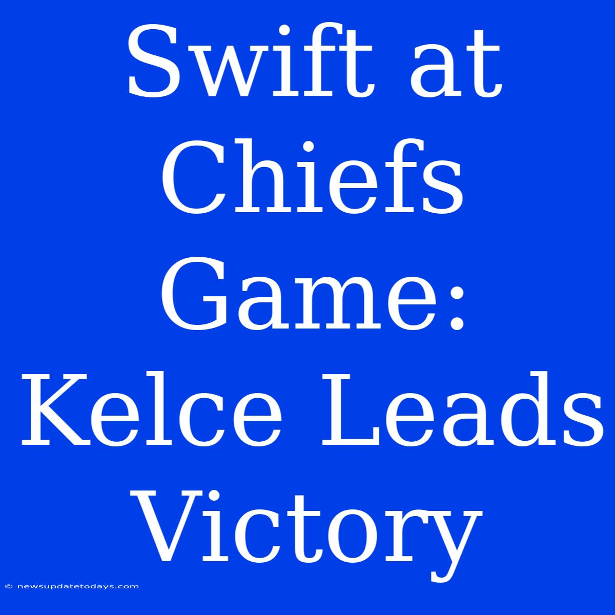 Swift At Chiefs Game: Kelce Leads Victory