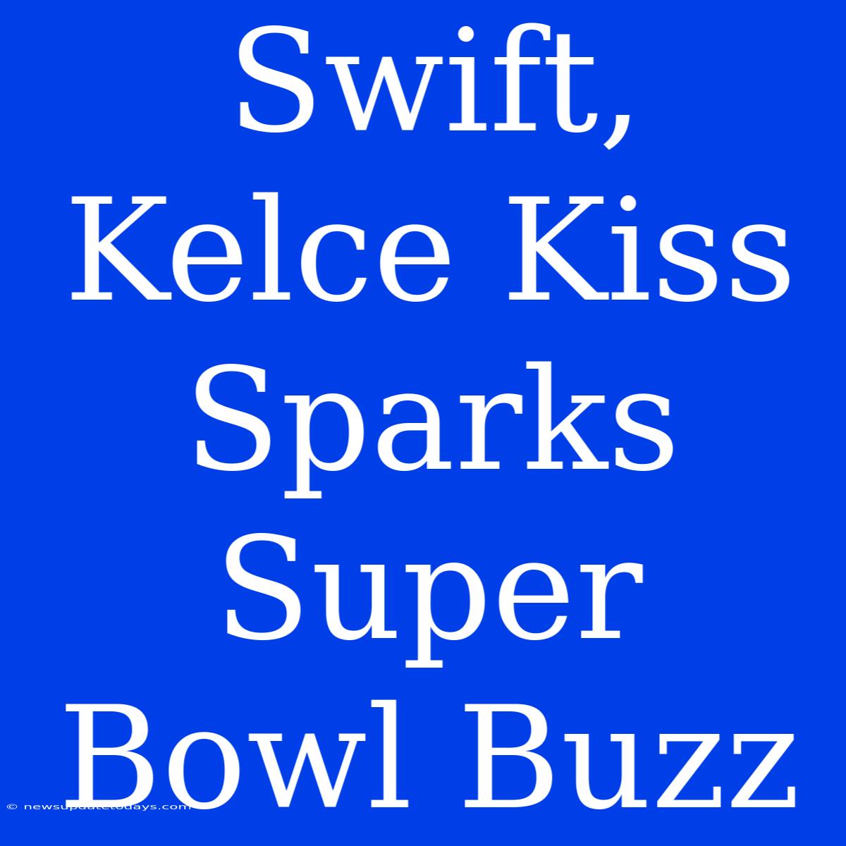 Swift, Kelce Kiss Sparks Super Bowl Buzz