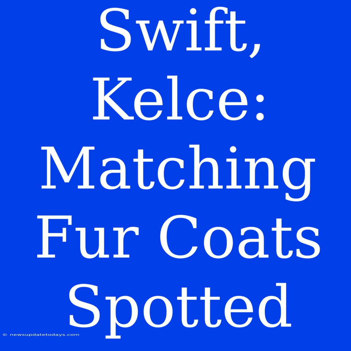 Swift, Kelce: Matching Fur Coats Spotted