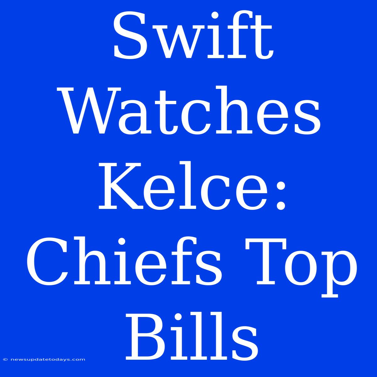 Swift Watches Kelce: Chiefs Top Bills