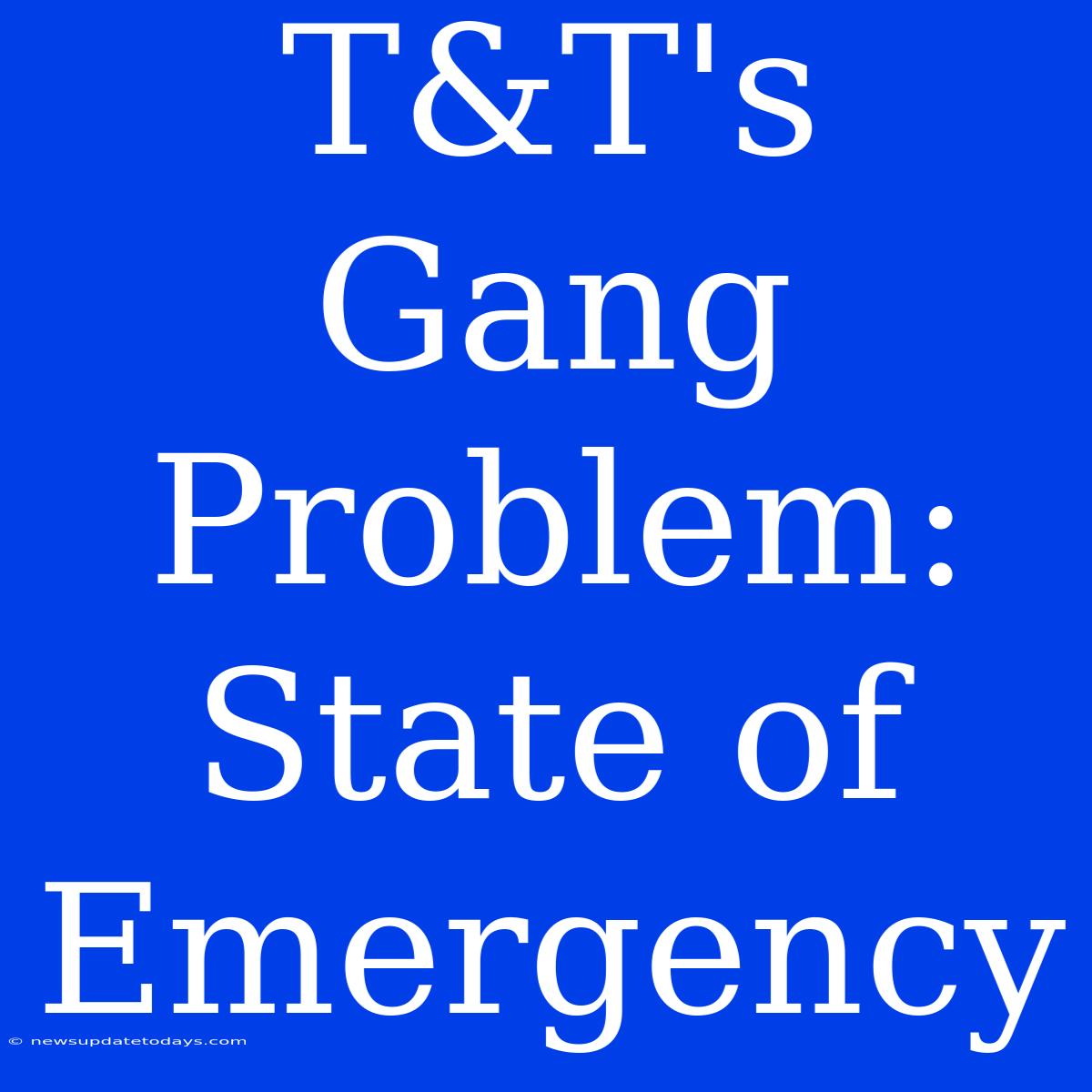 T&T's Gang Problem: State Of Emergency