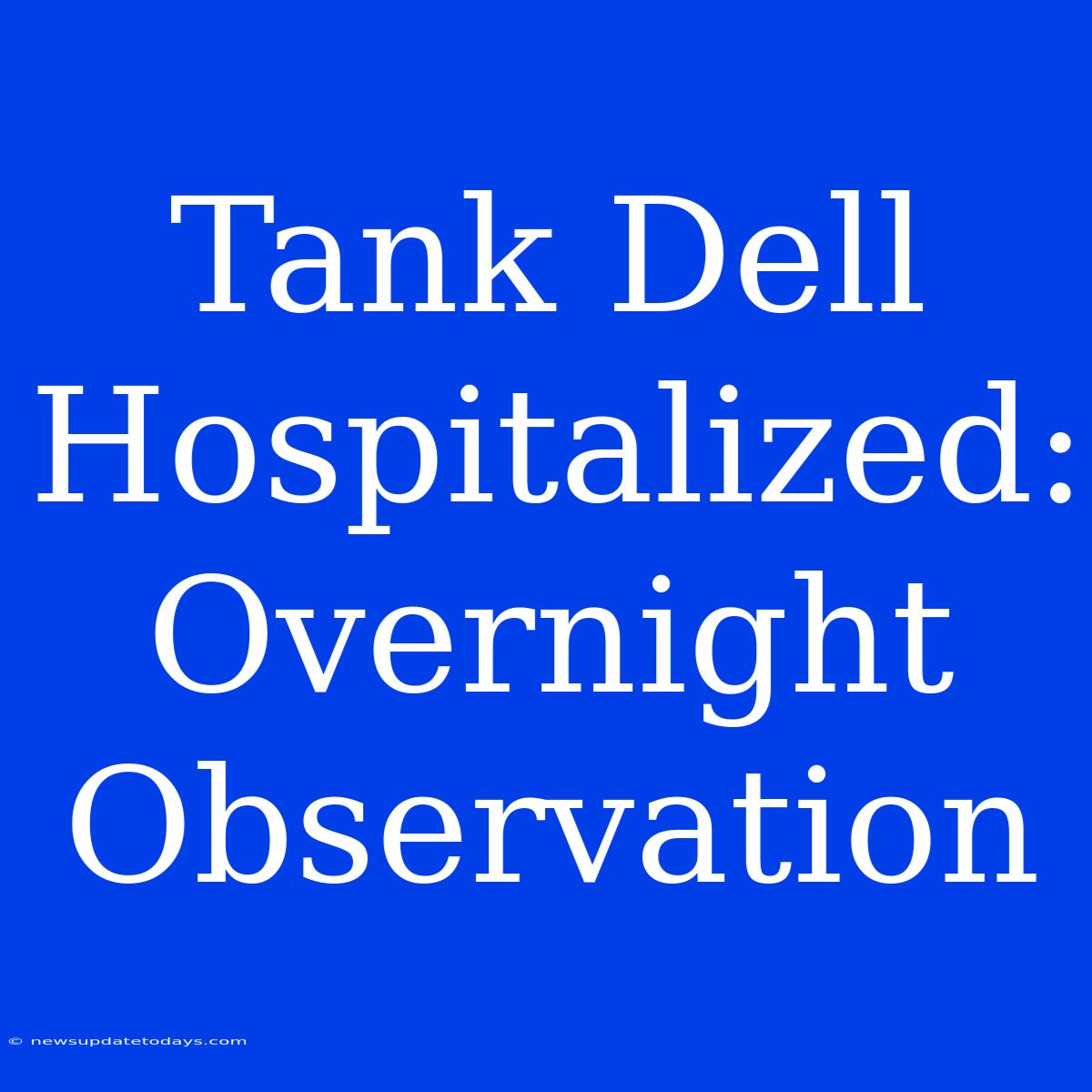 Tank Dell Hospitalized: Overnight Observation