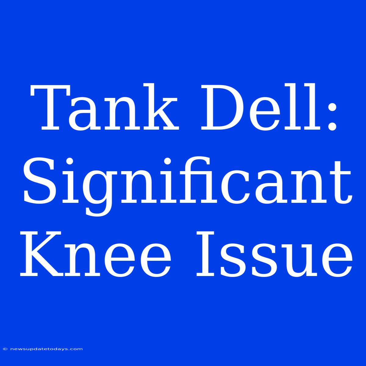 Tank Dell: Significant Knee Issue