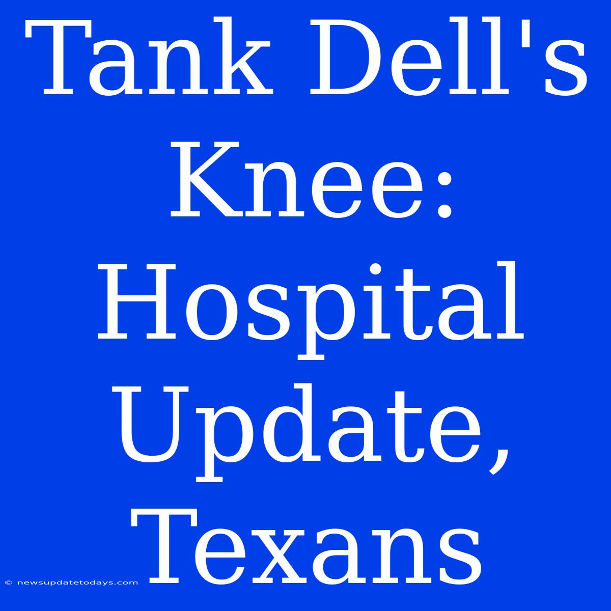 Tank Dell's Knee: Hospital Update, Texans