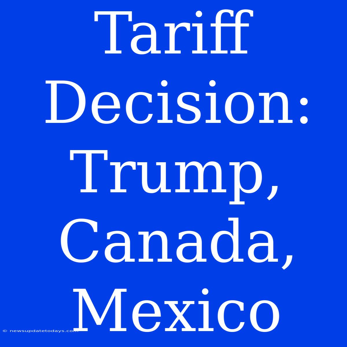 Tariff Decision: Trump, Canada, Mexico