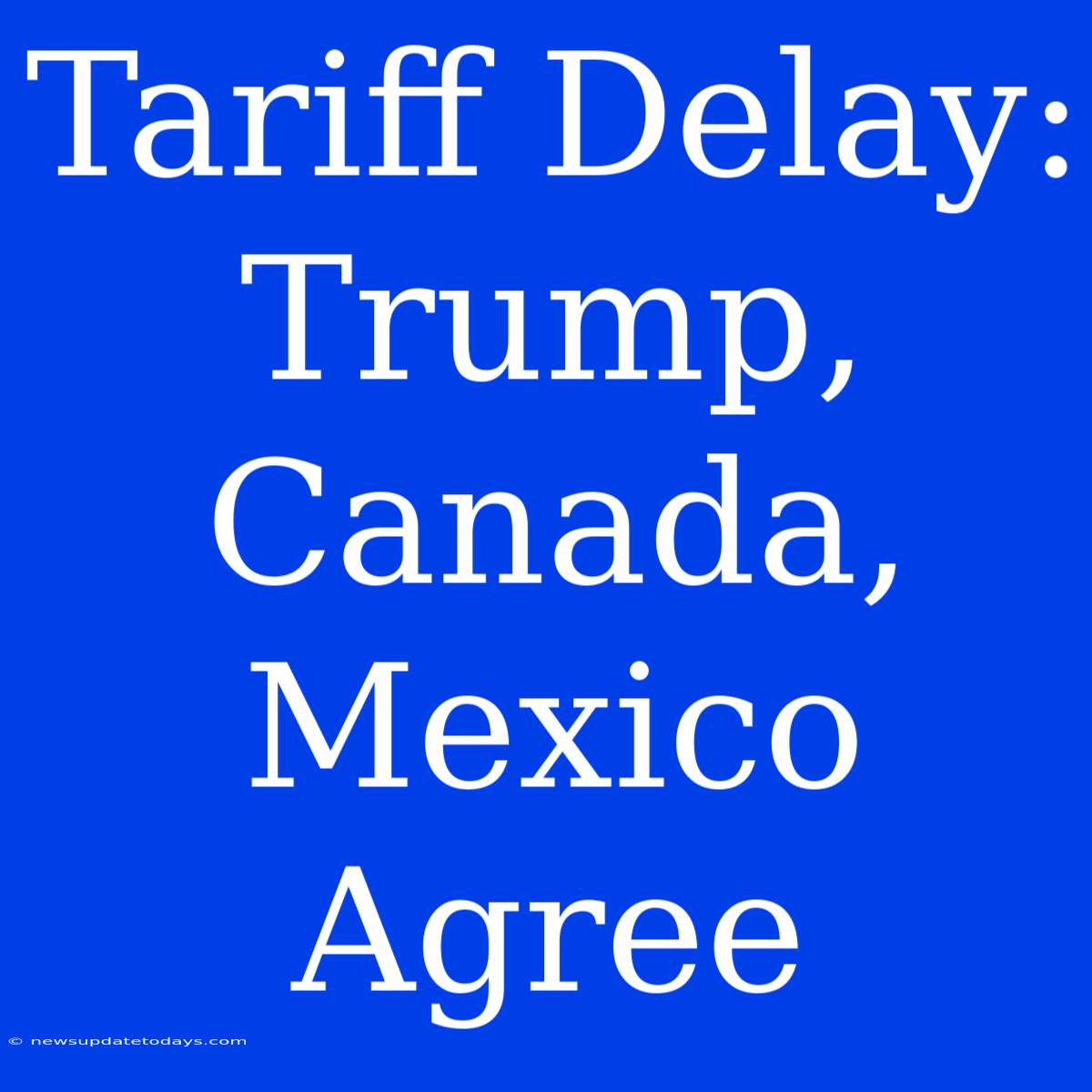 Tariff Delay: Trump, Canada, Mexico Agree