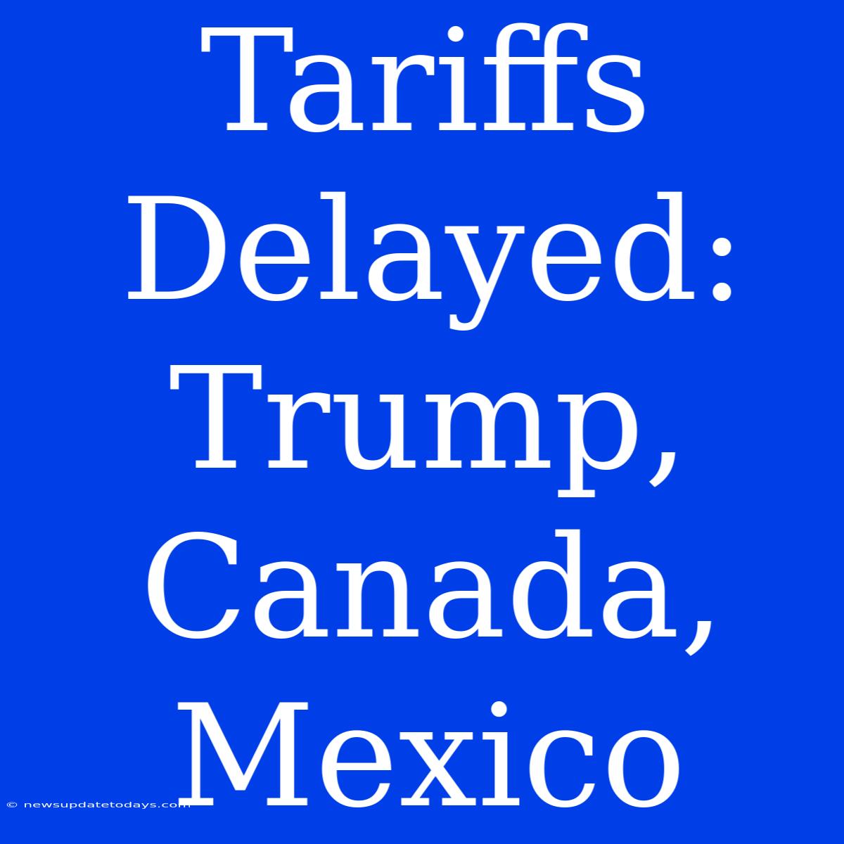 Tariffs Delayed: Trump, Canada, Mexico