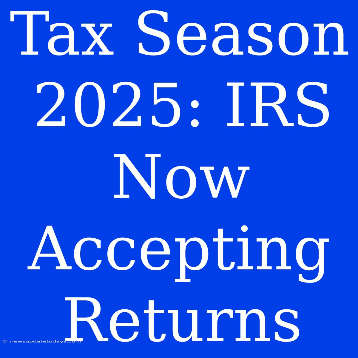 Tax Season 2025: IRS Now Accepting Returns