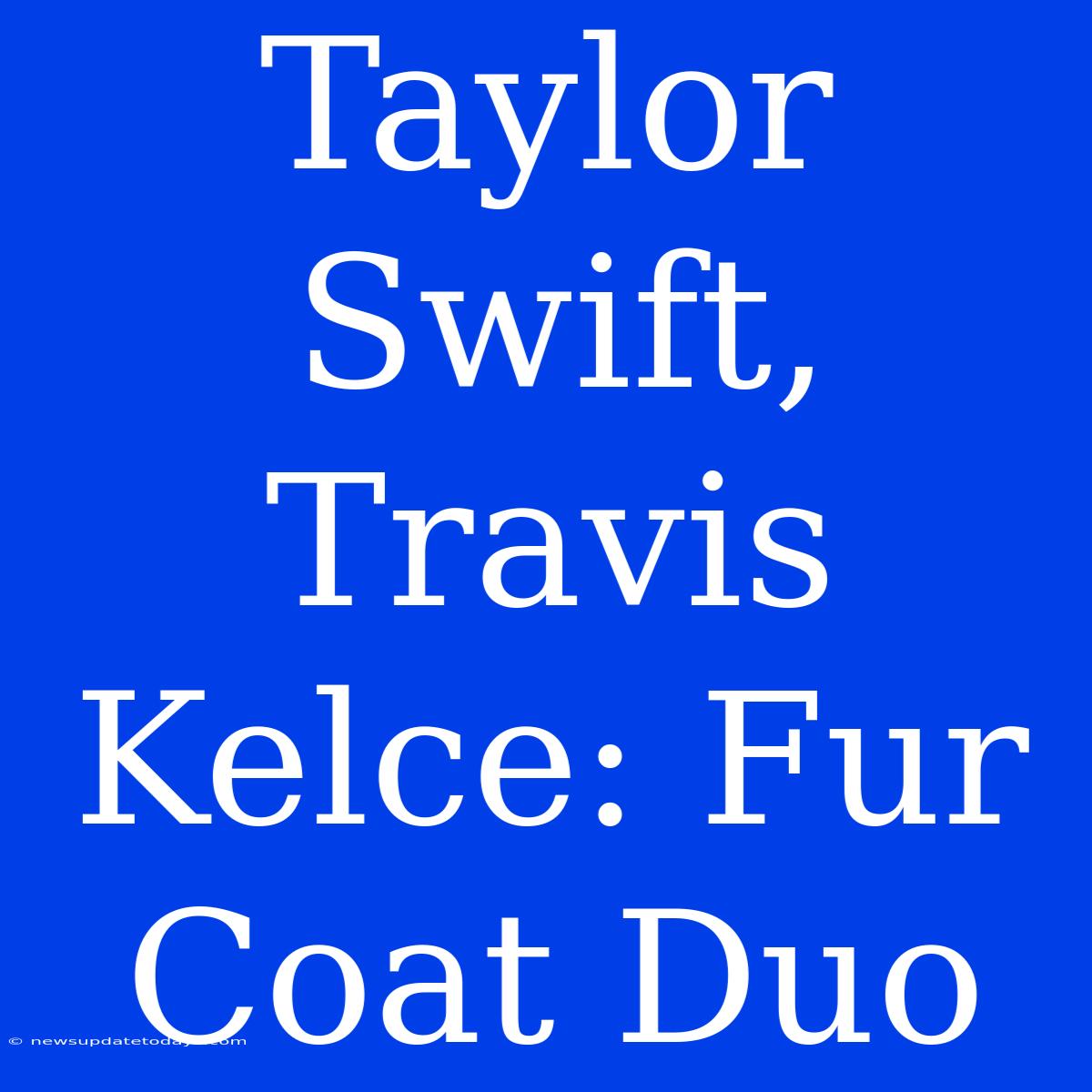 Taylor Swift, Travis Kelce: Fur Coat Duo