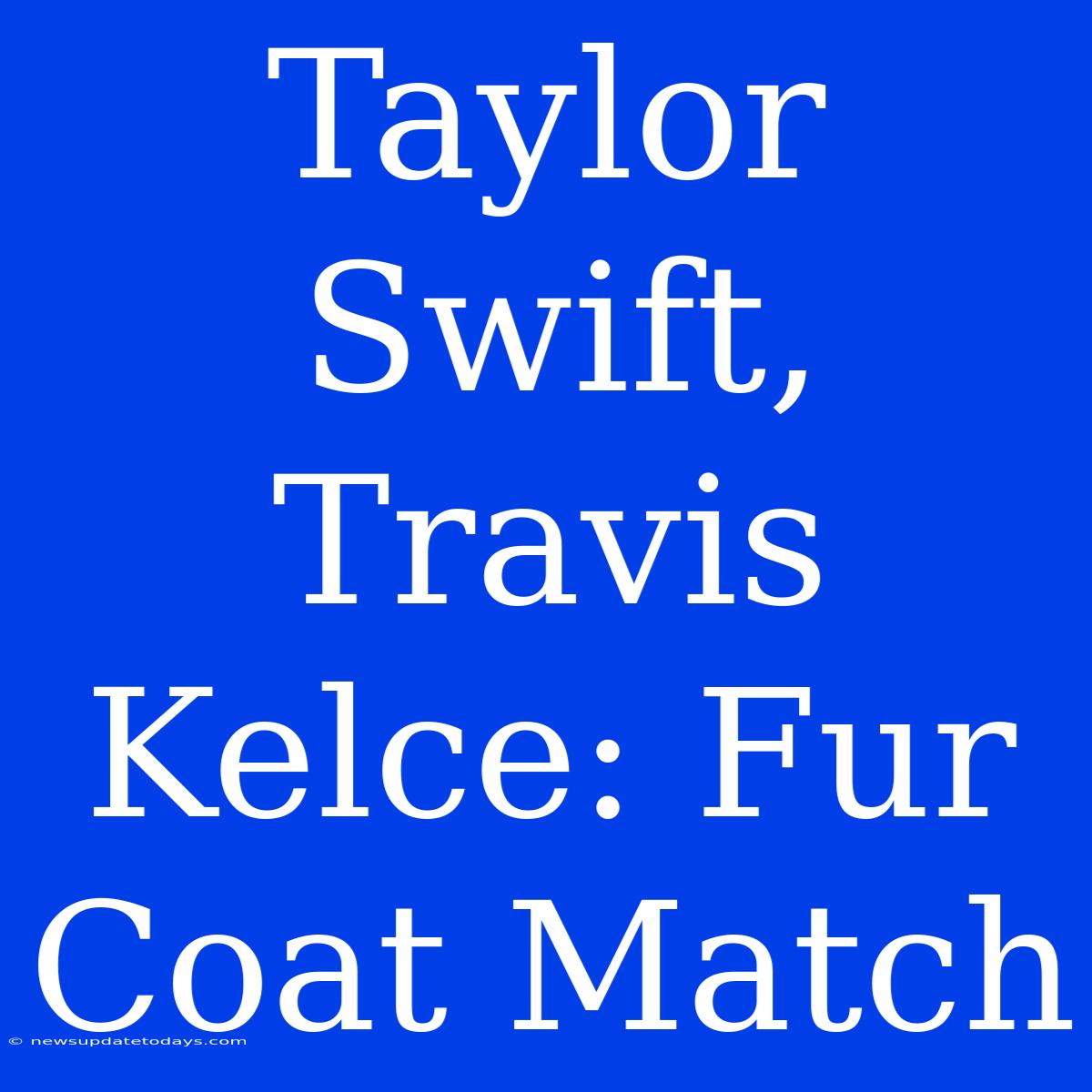 Taylor Swift, Travis Kelce: Fur Coat Match