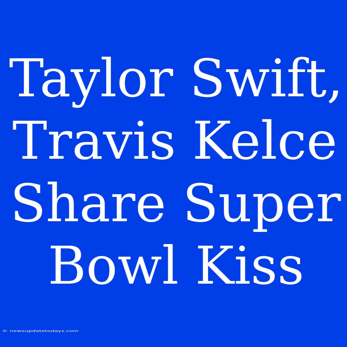 Taylor Swift, Travis Kelce Share Super Bowl Kiss