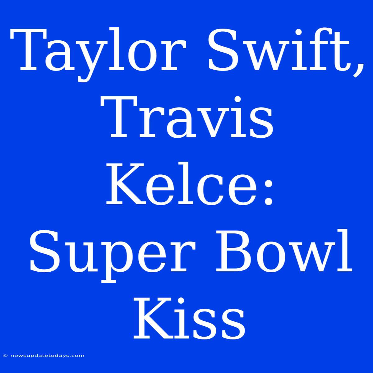 Taylor Swift, Travis Kelce: Super Bowl Kiss