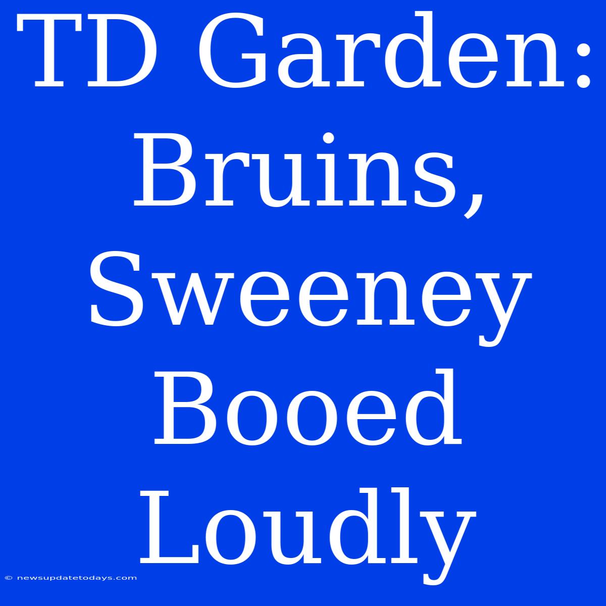 TD Garden: Bruins, Sweeney Booed Loudly