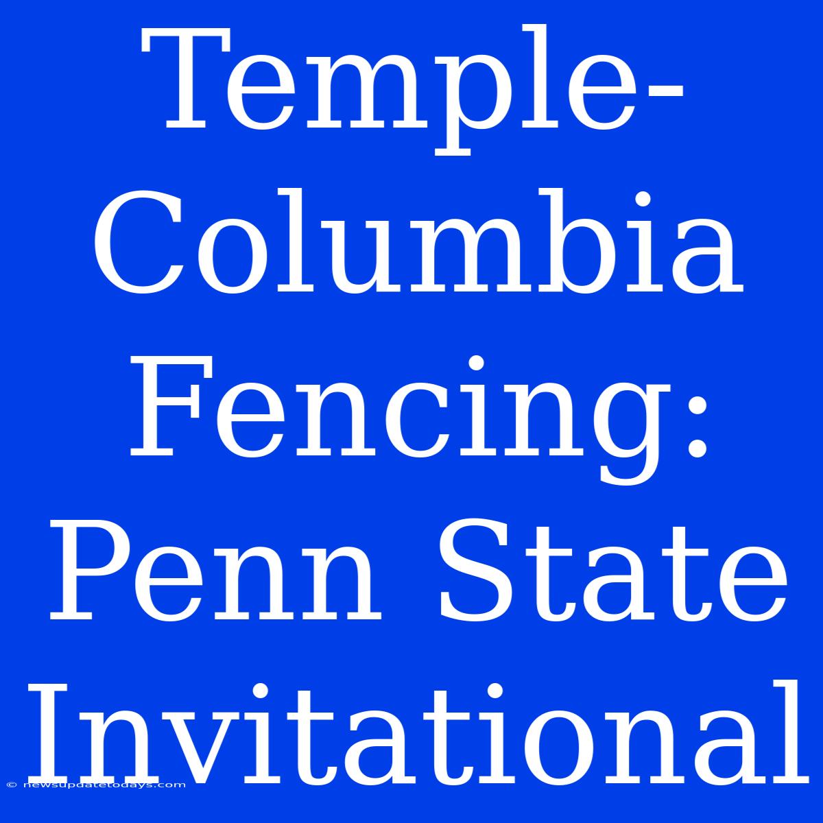 Temple-Columbia Fencing: Penn State Invitational