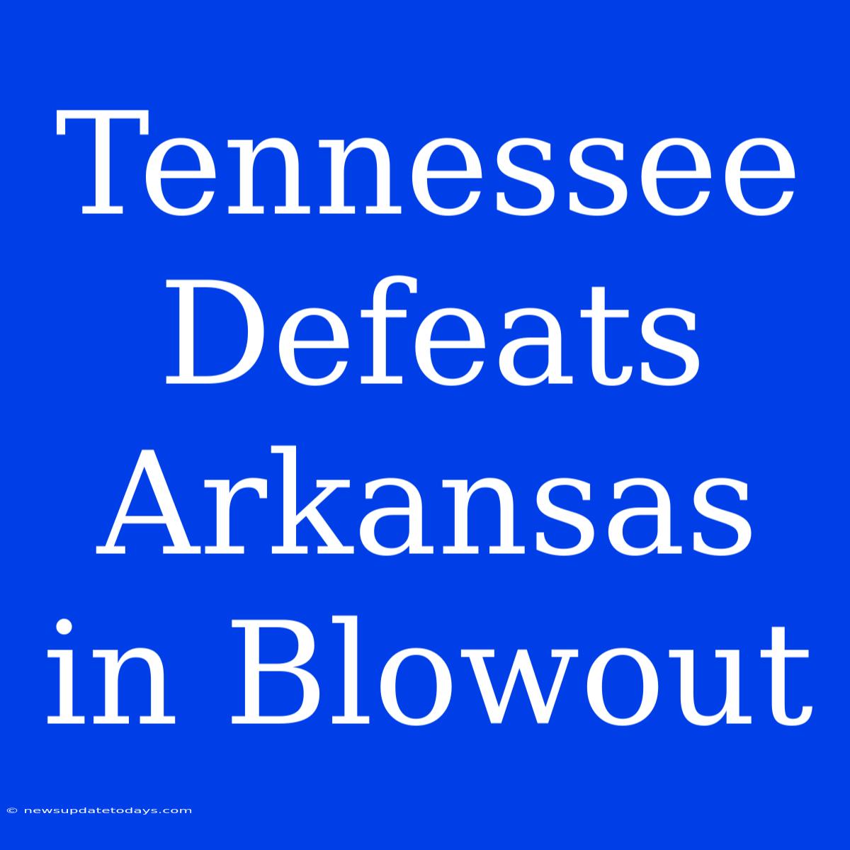 Tennessee Defeats Arkansas In Blowout