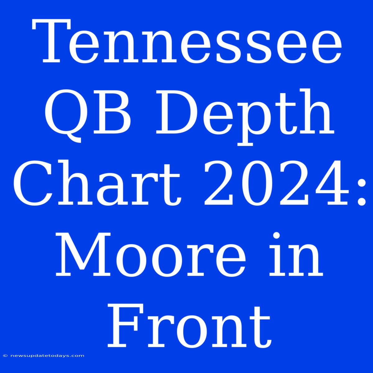 Tennessee QB Depth Chart 2024: Moore In Front