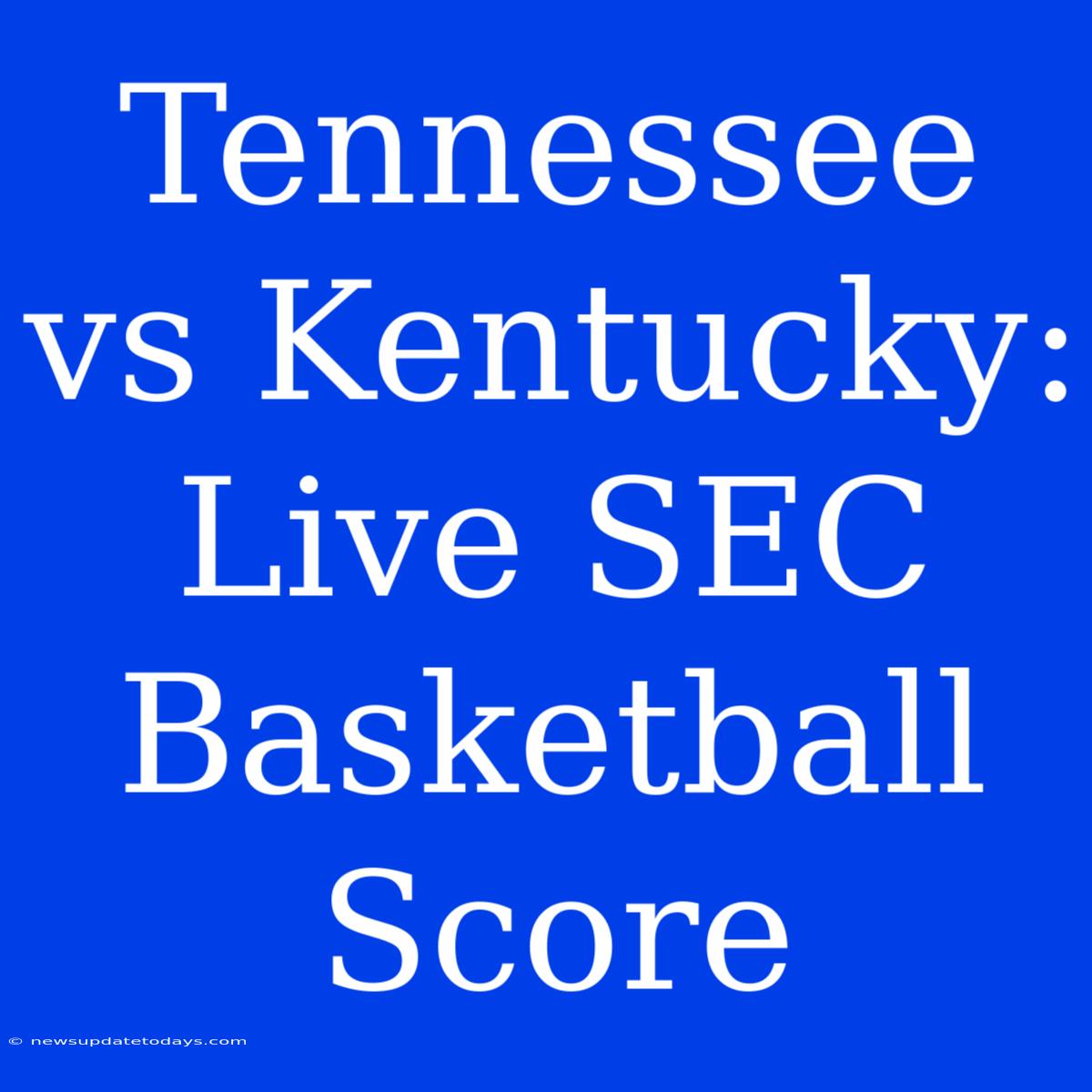 Tennessee Vs Kentucky: Live SEC Basketball Score