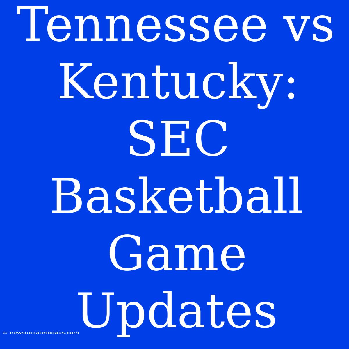 Tennessee Vs Kentucky: SEC Basketball Game Updates