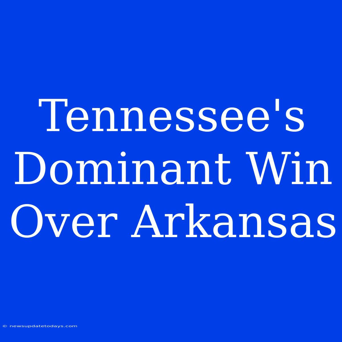 Tennessee's Dominant Win Over Arkansas