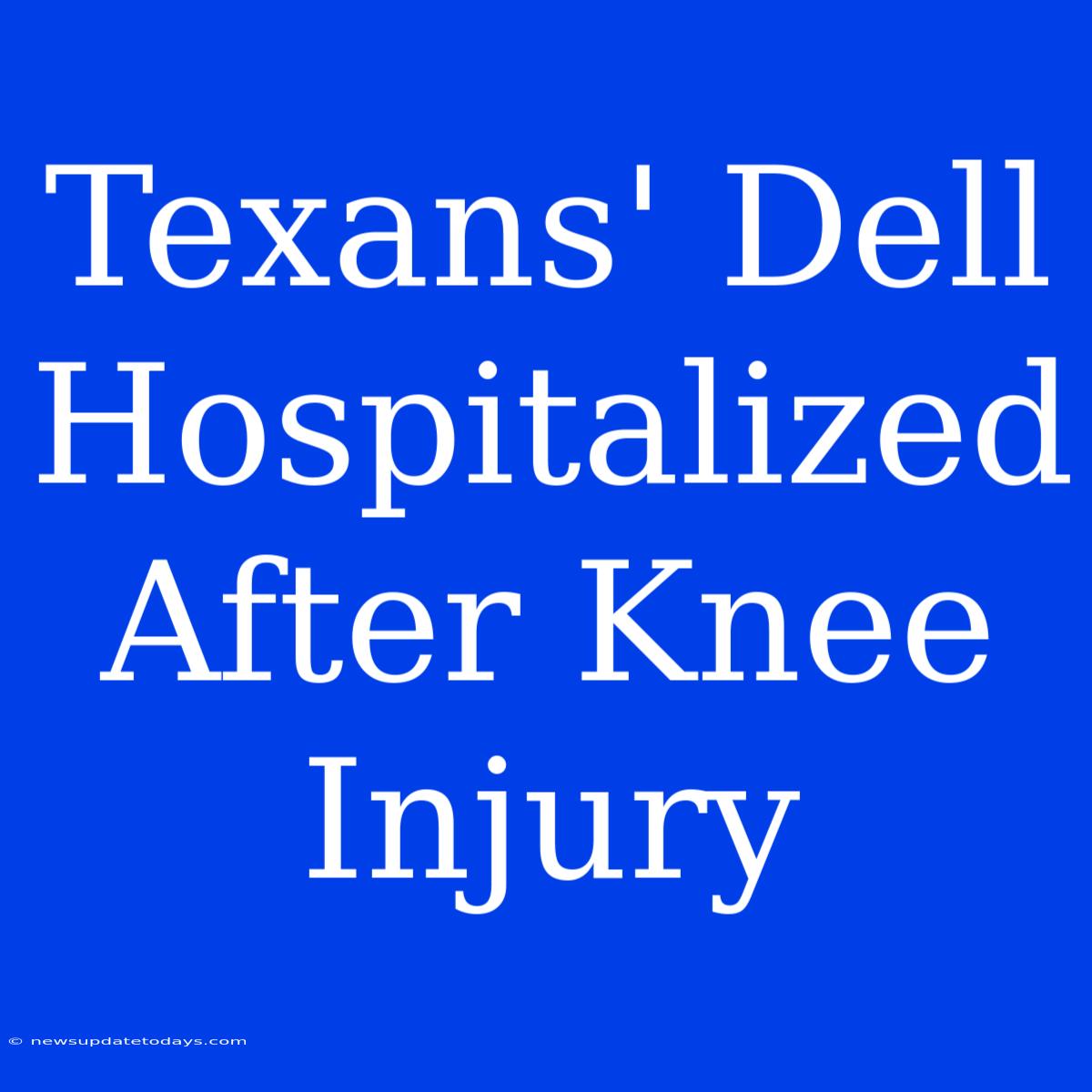 Texans' Dell Hospitalized After Knee Injury