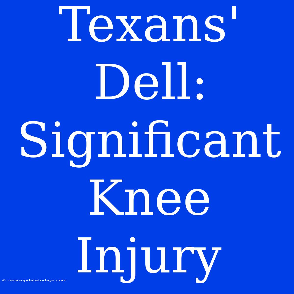 Texans' Dell: Significant Knee Injury