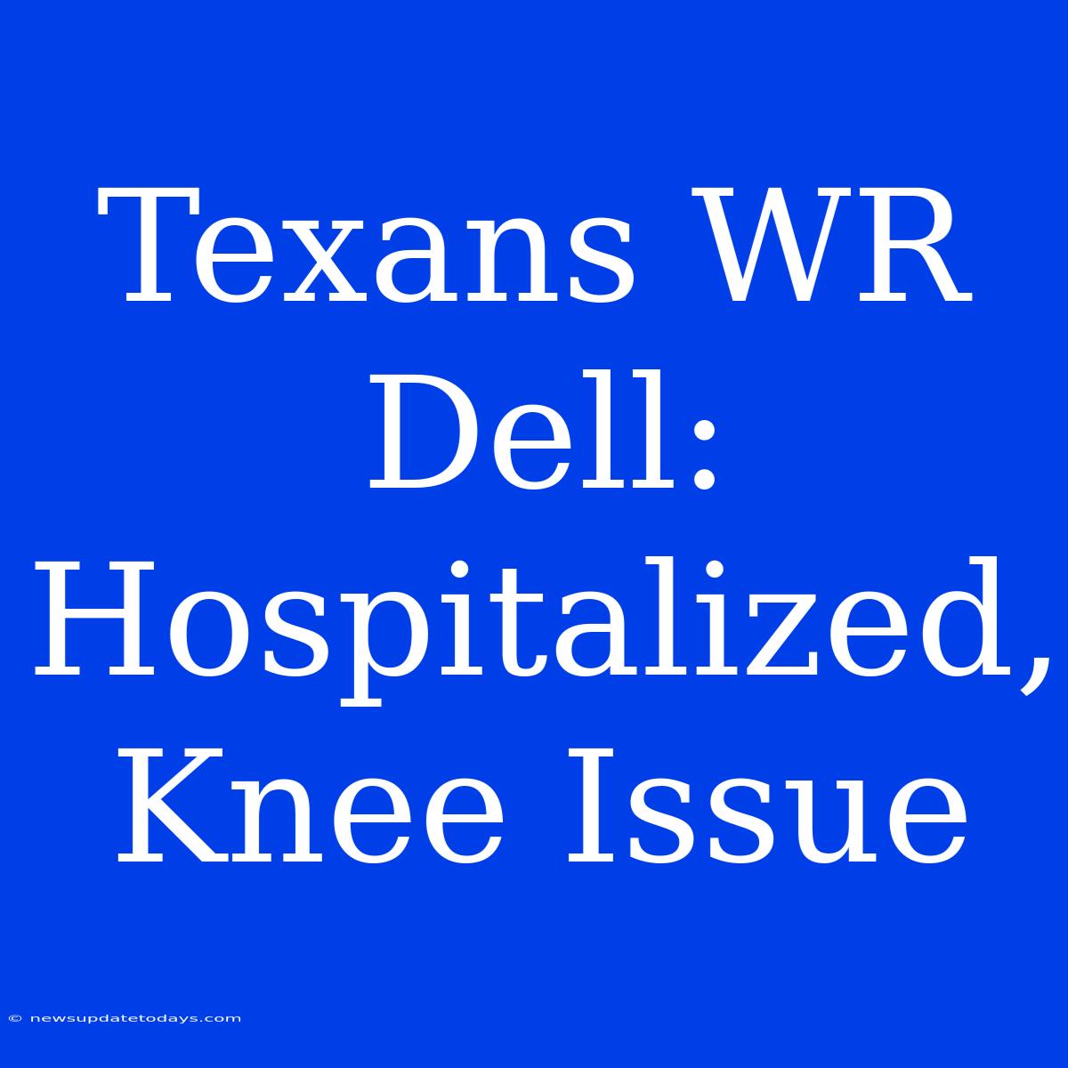 Texans WR Dell: Hospitalized, Knee Issue