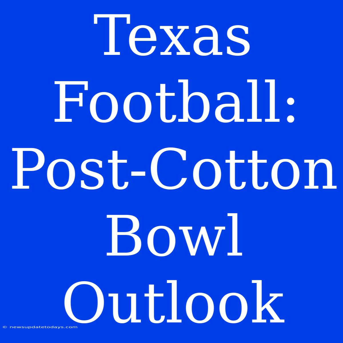 Texas Football: Post-Cotton Bowl Outlook