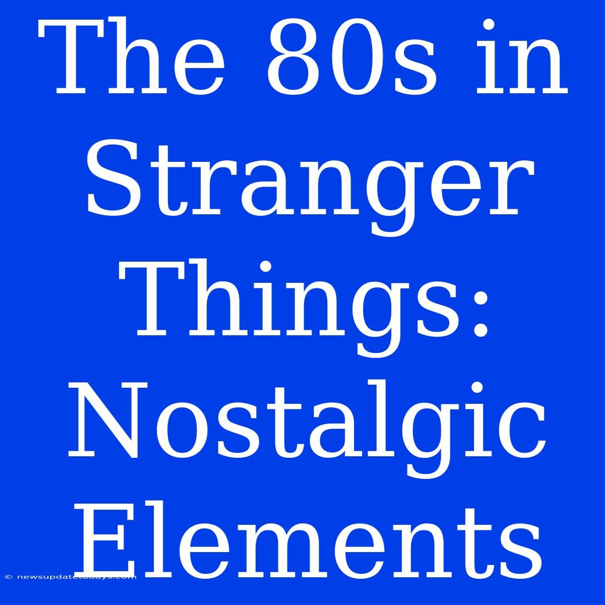 The 80s In Stranger Things: Nostalgic Elements