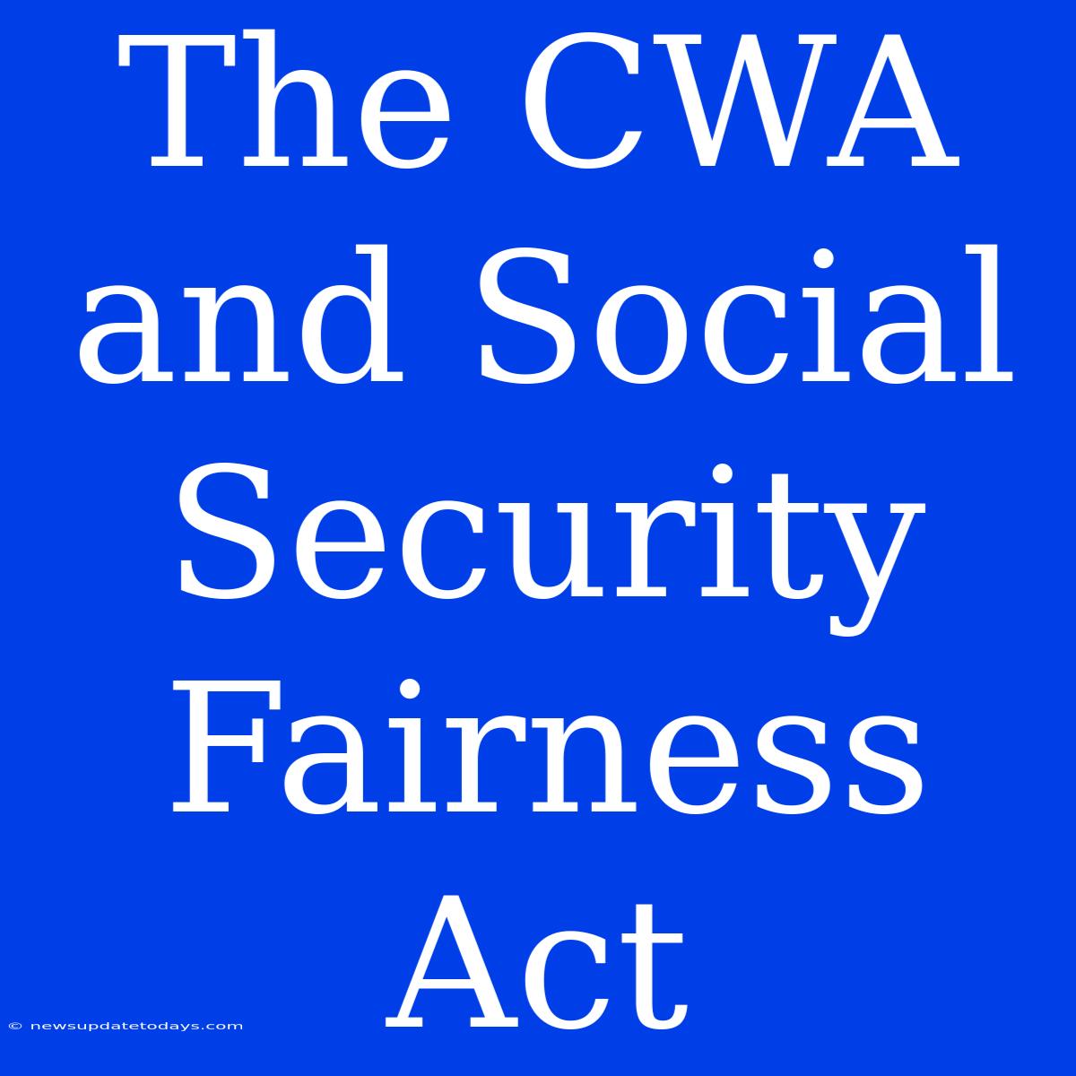 The CWA And Social Security Fairness Act