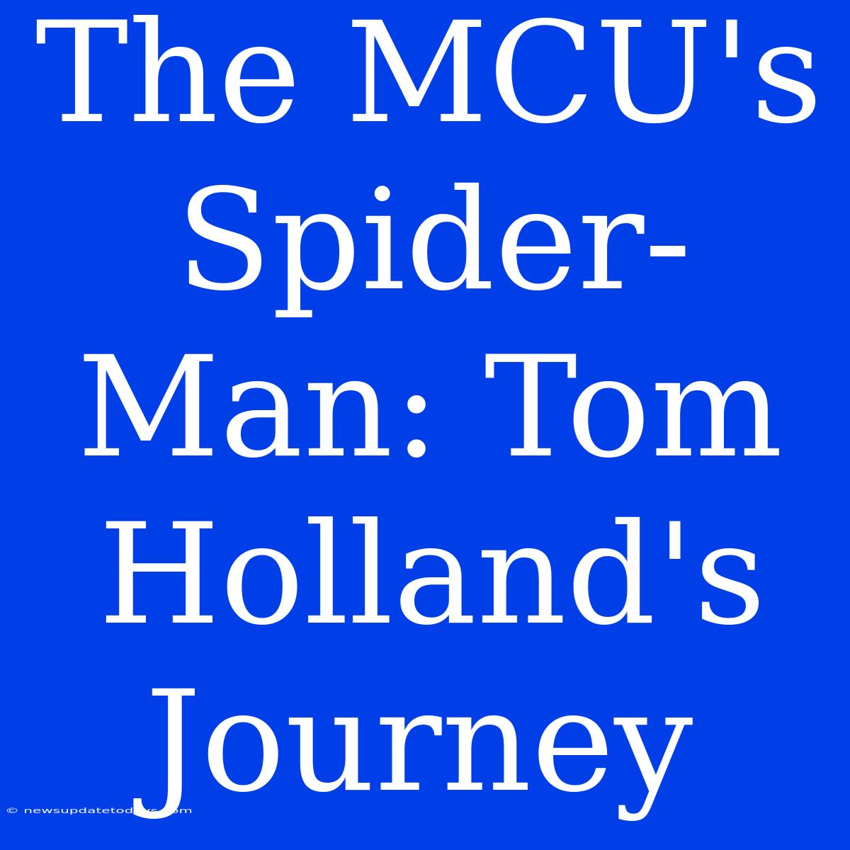 The MCU's Spider-Man: Tom Holland's Journey