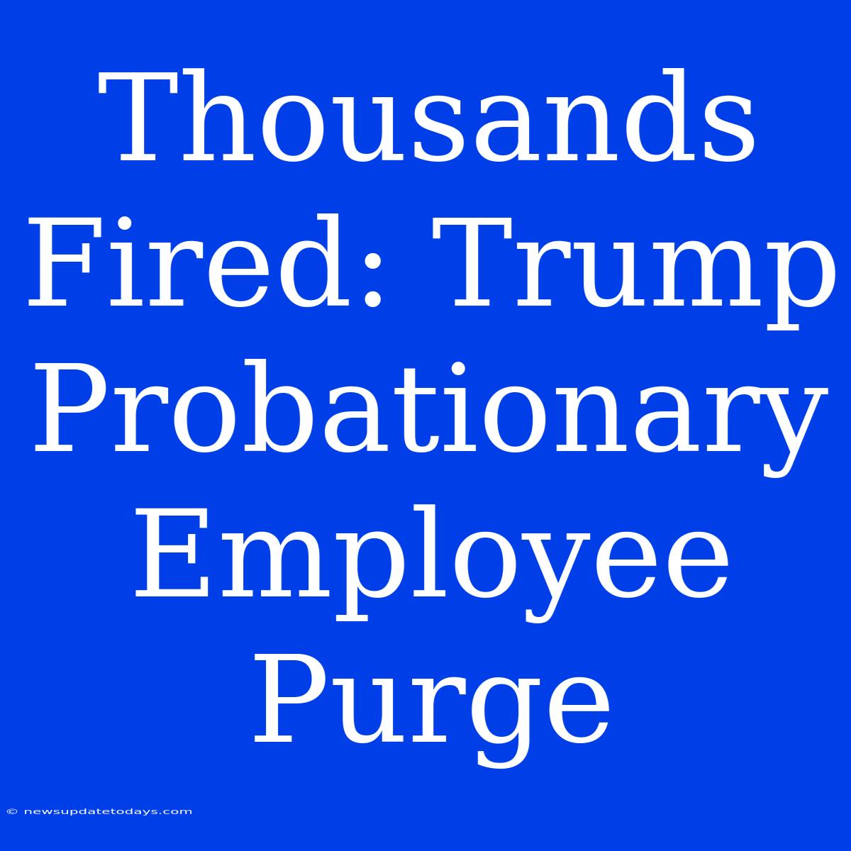 Thousands Fired: Trump Probationary Employee Purge