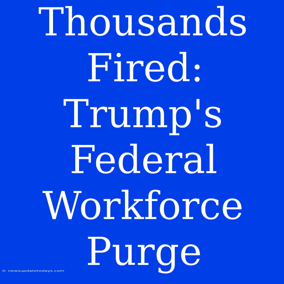 Thousands Fired: Trump's Federal Workforce Purge