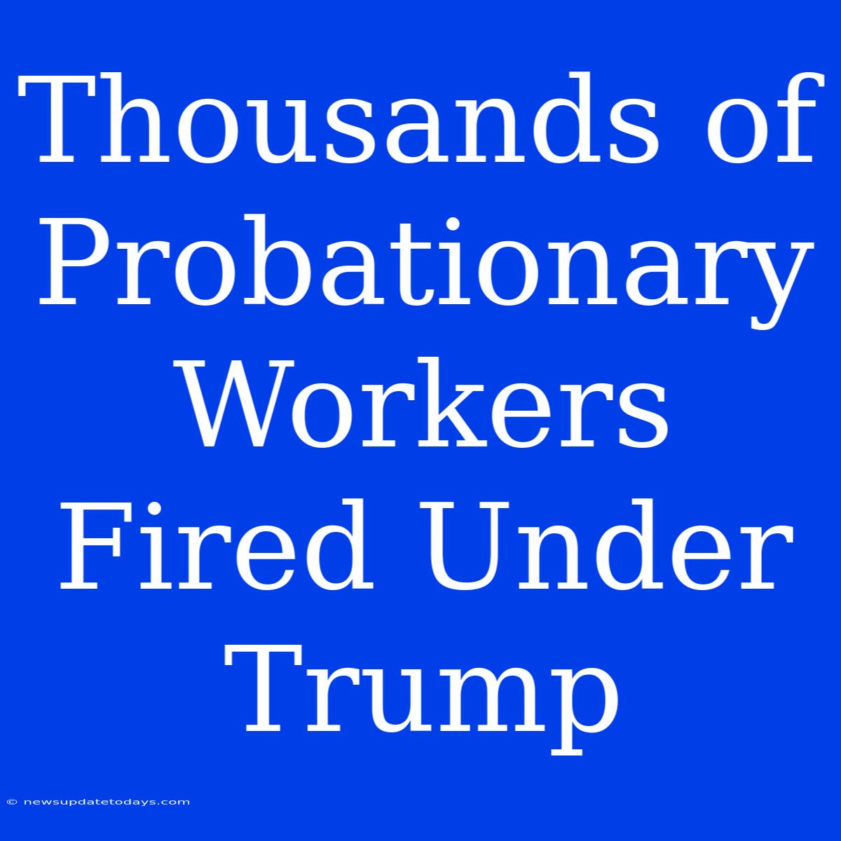 Thousands Of Probationary Workers Fired Under Trump